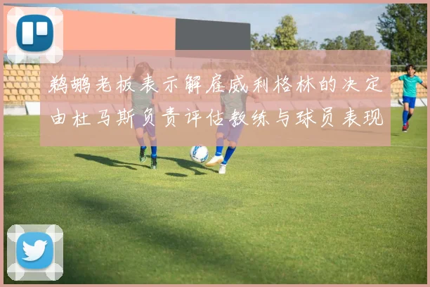 鹈鹕老板表示解雇威利格林的决定由杜马斯负责评估教练与球员表现