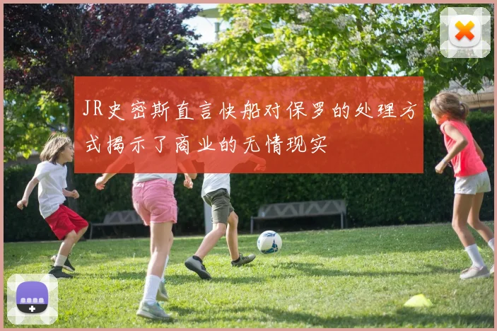 JR史密斯直言快船对保罗的处理方式揭示了商业的无情现实