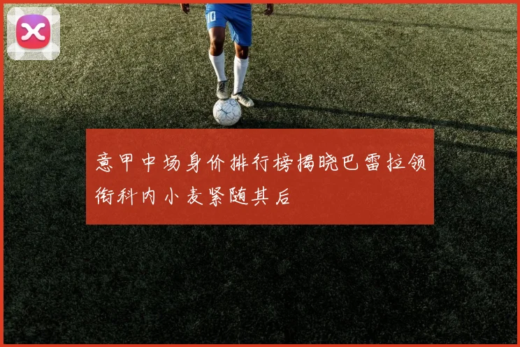 意甲中场身价排行榜揭晓巴雷拉领衔科内小麦紧随其后