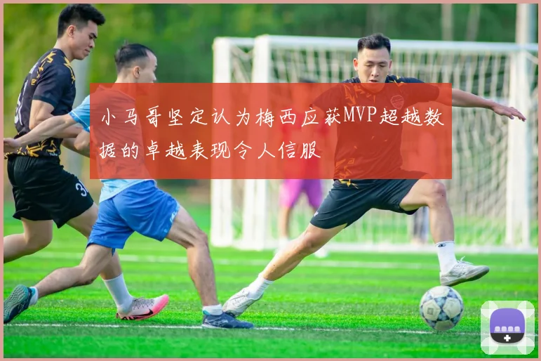 小马哥坚定认为梅西应获MVP超越数据的卓越表现令人信服