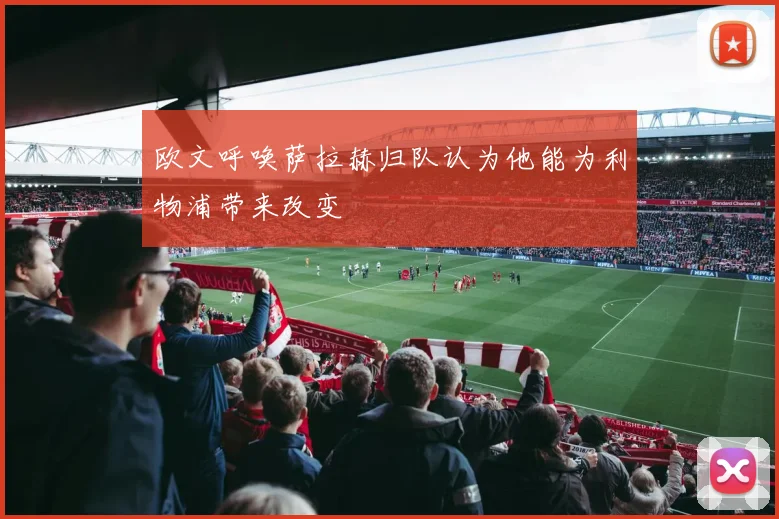 欧文呼唤萨拉赫归队认为他能为利物浦带来改变