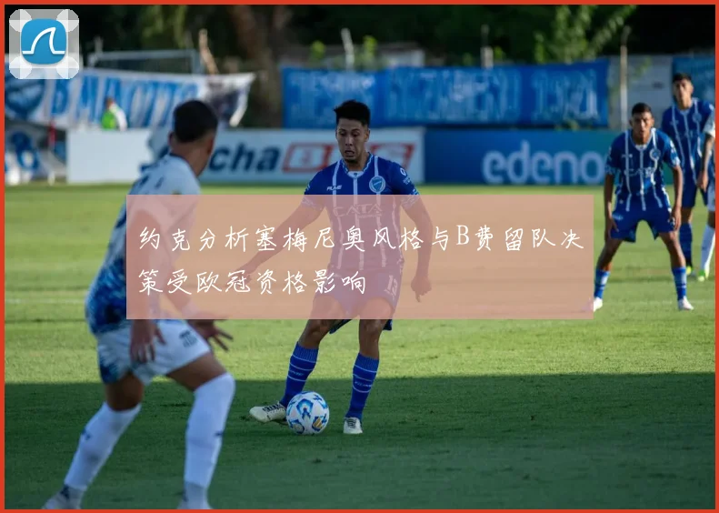 约克分析塞梅尼奥风格与B费留队决策受欧冠资格影响