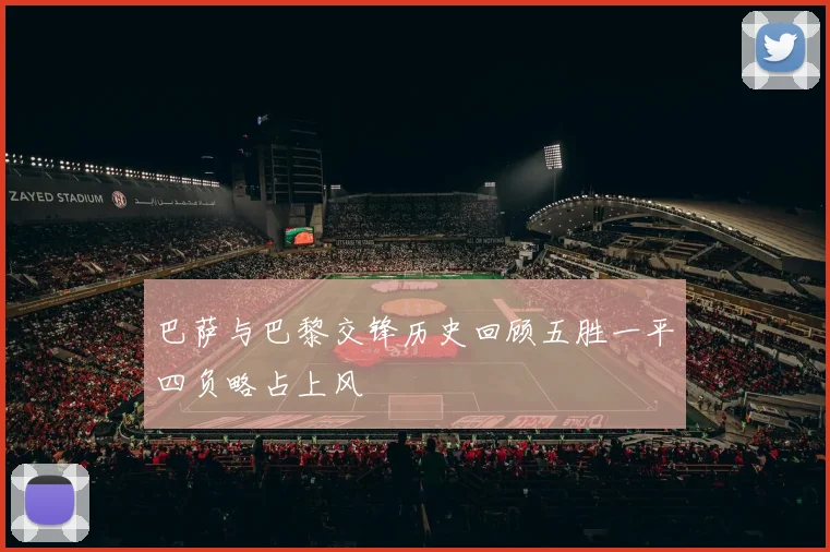 巴萨与巴黎交锋历史回顾五胜一平四负略占上风