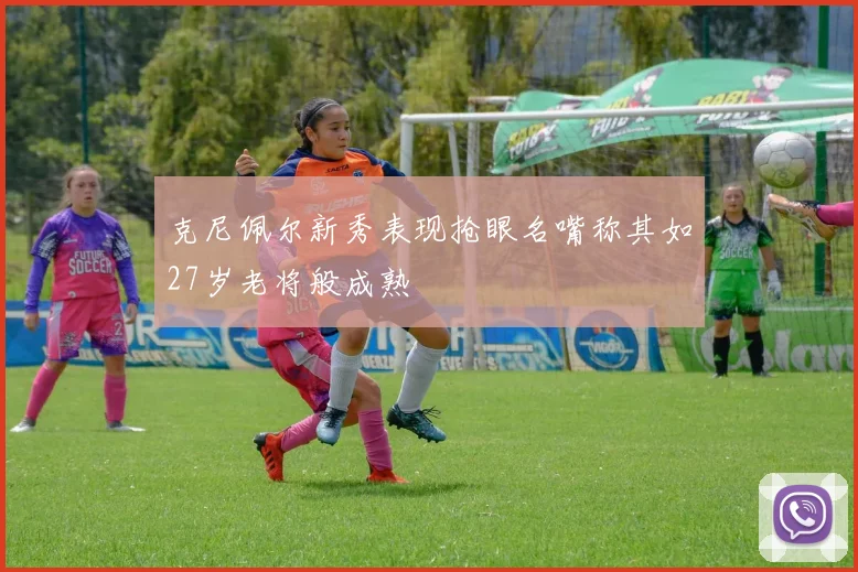 克尼佩尔新秀表现抢眼名嘴称其如27岁老将般成熟