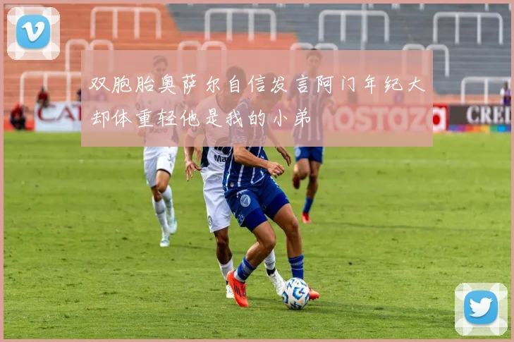 双胞胎奥萨尔自信发言阿门年纪大却体重轻他是我的小弟