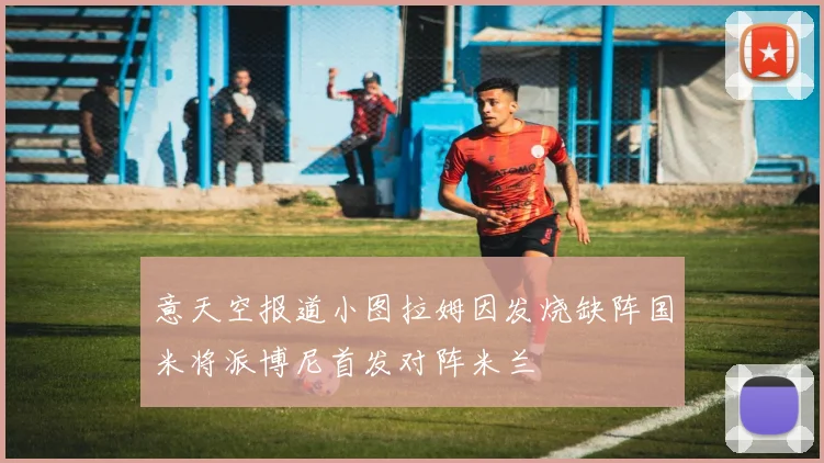 意天空报道小图拉姆因发烧缺阵国米将派博尼首发对阵米兰