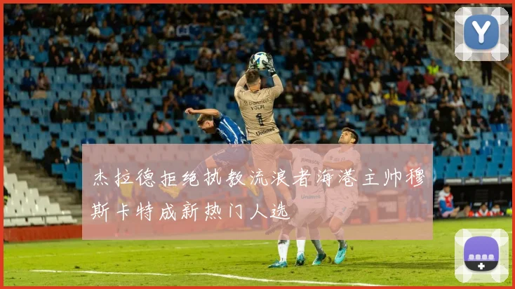 杰拉德拒绝执教流浪者海港主帅穆斯卡特成新热门人选