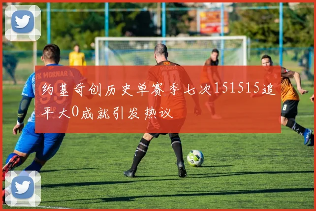 约基奇创历史单赛季七次151515追平大O成就引发热议