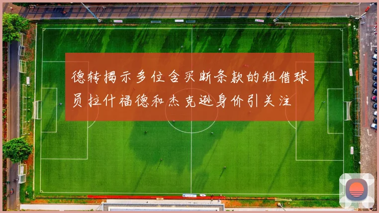 德转揭示多位含买断条款的租借球员拉什福德和杰克逊身价引关注