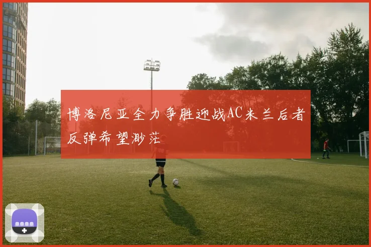 博洛尼亚全力争胜迎战AC米兰后者反弹希望渺茫