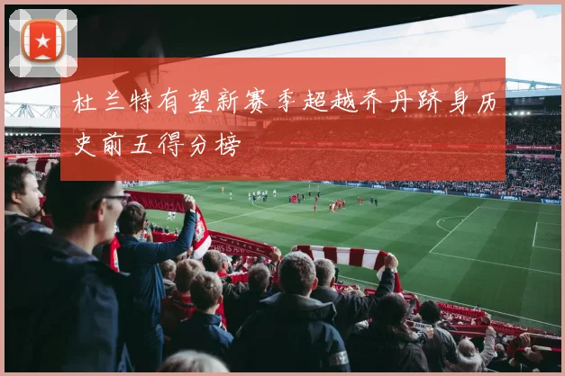 杜兰特有望新赛季超越乔丹跻身历史前五得分榜