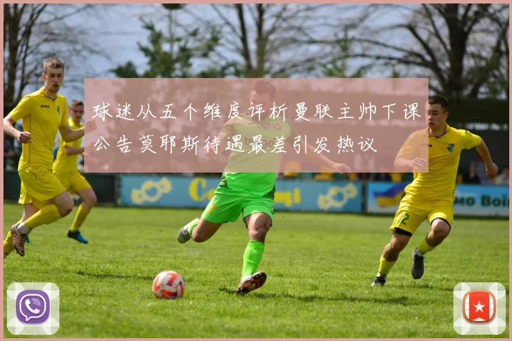 球迷从五个维度评析曼联主帅下课公告莫耶斯待遇最差引发热议