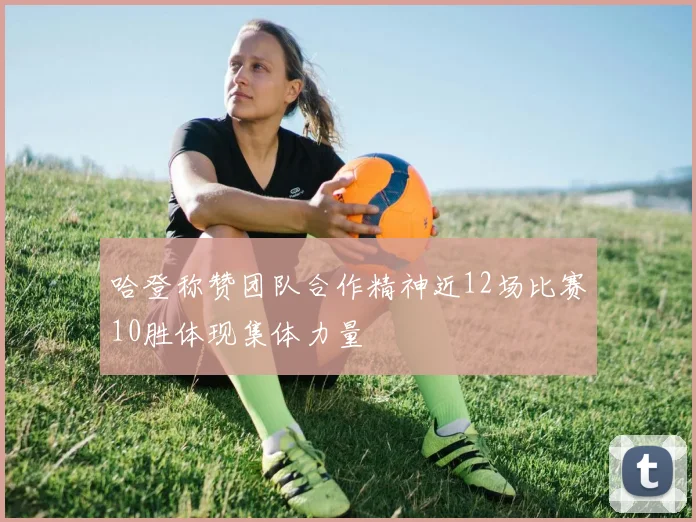 哈登称赞团队合作精神近12场比赛10胜体现集体力量
