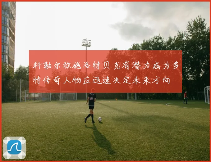 科勒尔称施洛特贝克有潜力成为多特传奇人物应迅速决定未来方向