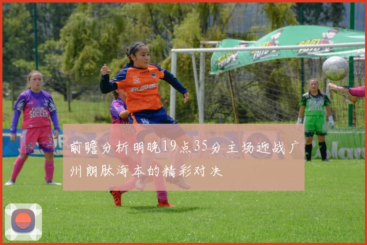 前瞻分析明晚19点35分主场迎战广州朗肽海本的精彩对决