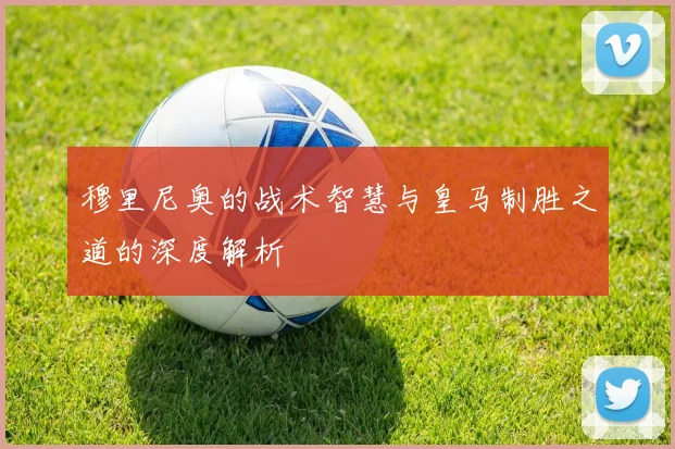 穆里尼奥的战术智慧与皇马制胜之道的深度解析