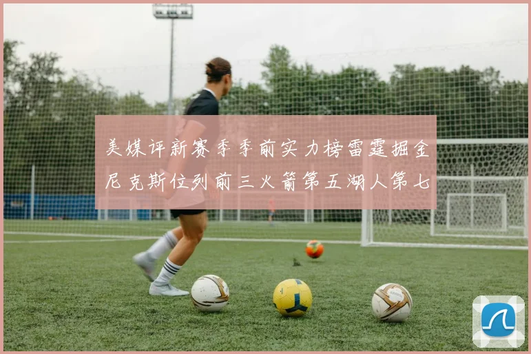 美媒评新赛季季前实力榜雷霆掘金尼克斯位列前三火箭第五湖人第七引关注