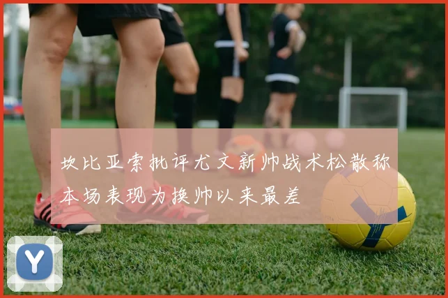坎比亚索批评尤文新帅战术松散称本场表现为换帅以来最差