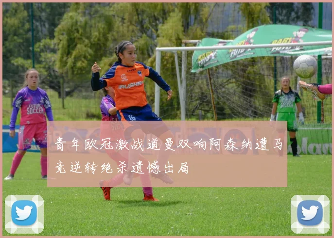 青年欧冠激战道曼双响阿森纳遭马竞逆转绝杀遗憾出局