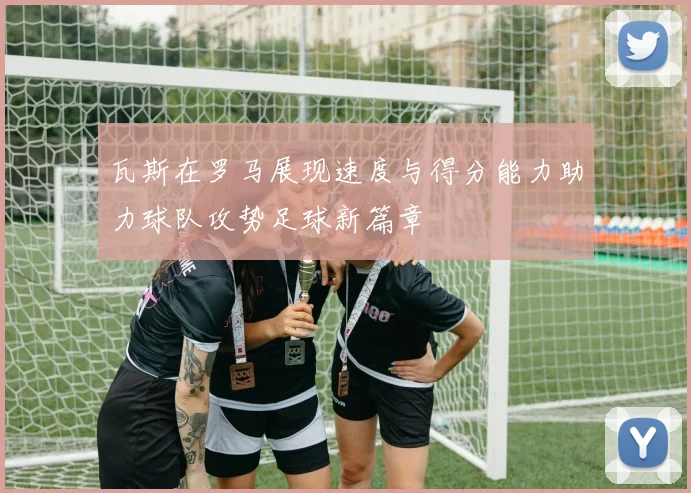 瓦斯在罗马展现速度与得分能力助力球队攻势足球新篇章