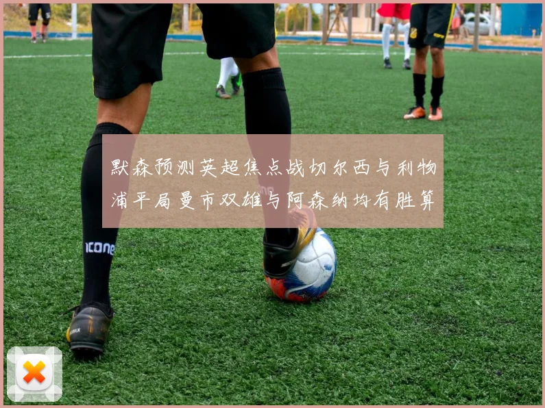 默森预测英超焦点战切尔西与利物浦平局曼市双雄与阿森纳均有胜算