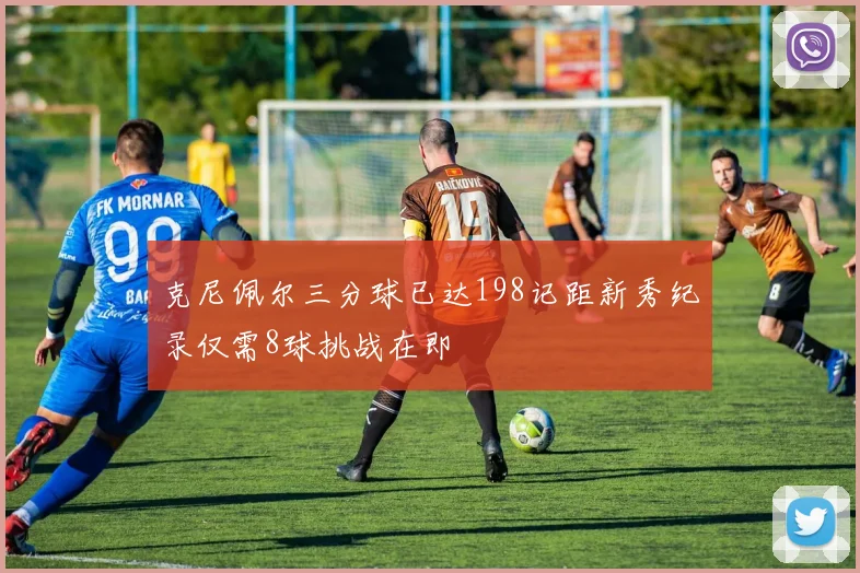 克尼佩尔三分球已达198记距新秀纪录仅需8球挑战在即
