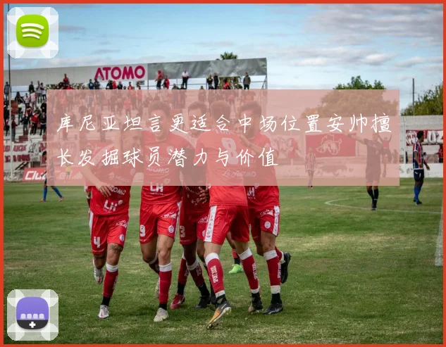 库尼亚坦言更适合中场位置安帅擅长发掘球员潜力与价值
