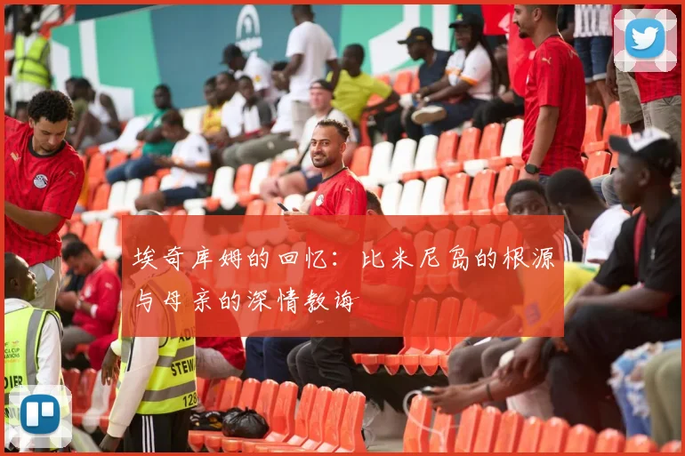 埃奇库姆的回忆：比米尼岛的根源与母亲的深情教诲