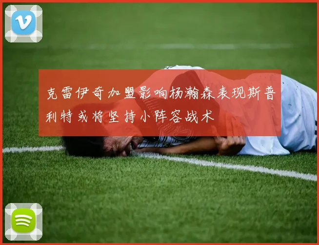 克雷伊奇加盟影响杨瀚森表现斯普利特或将坚持小阵容战术