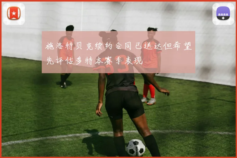 施洛特贝克续约合同已送达但希望先评估多特本赛季表现