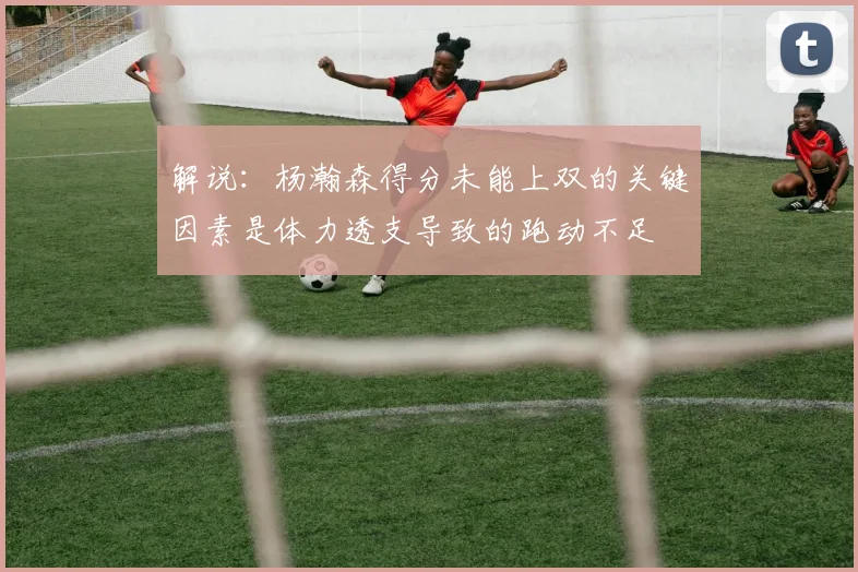 解说：杨瀚森得分未能上双的关键因素是体力透支导致的跑动不足