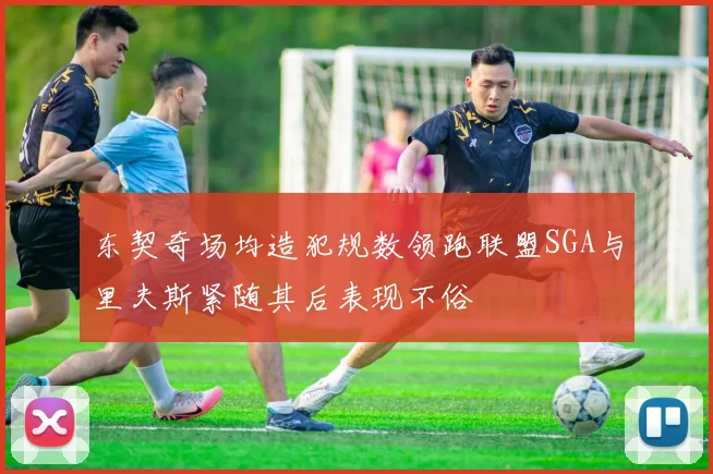 东契奇场均造犯规数领跑联盟SGA与里夫斯紧随其后表现不俗