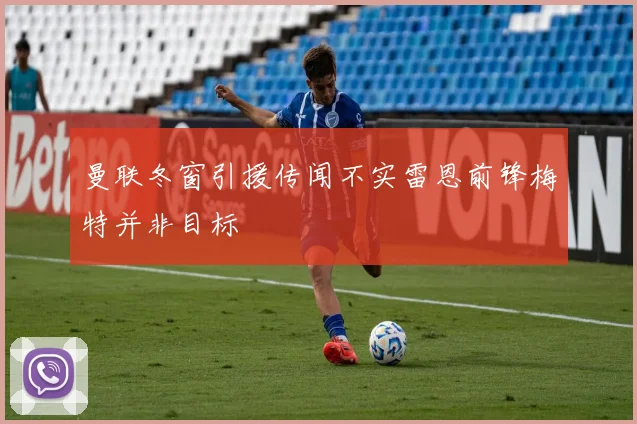 曼联冬窗引援传闻不实雷恩前锋梅特并非目标