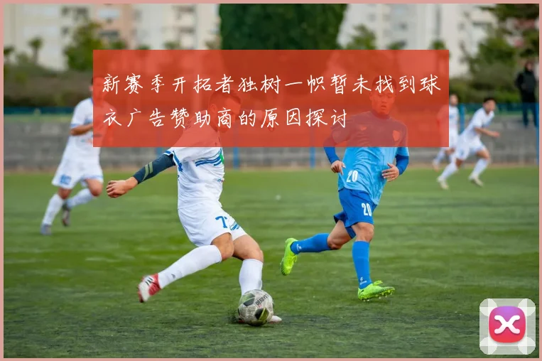 新赛季开拓者独树一帜暂未找到球衣广告赞助商的原因探讨