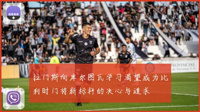拉门斯向库尔图瓦学习渴望成为比利时门将新标杆的决心与追求