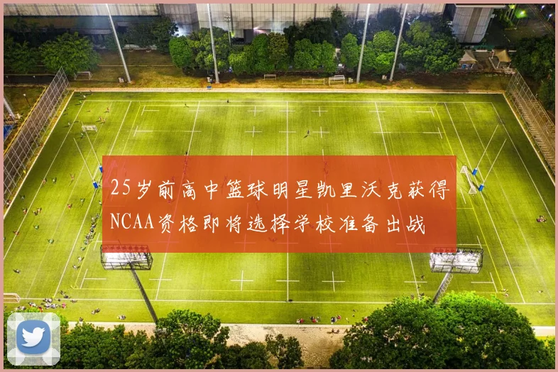 25岁前高中篮球明星凯里沃克获得NCAA资格即将选择学校准备出战