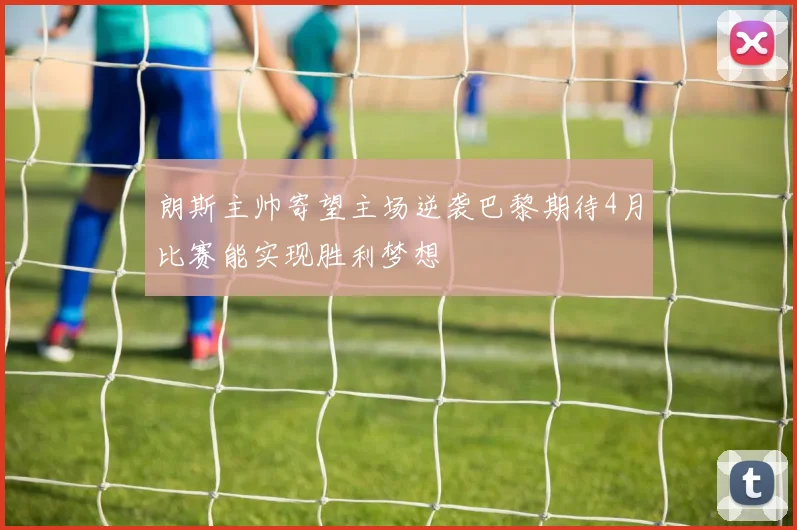 朗斯主帅寄望主场逆袭巴黎期待4月比赛能实现胜利梦想