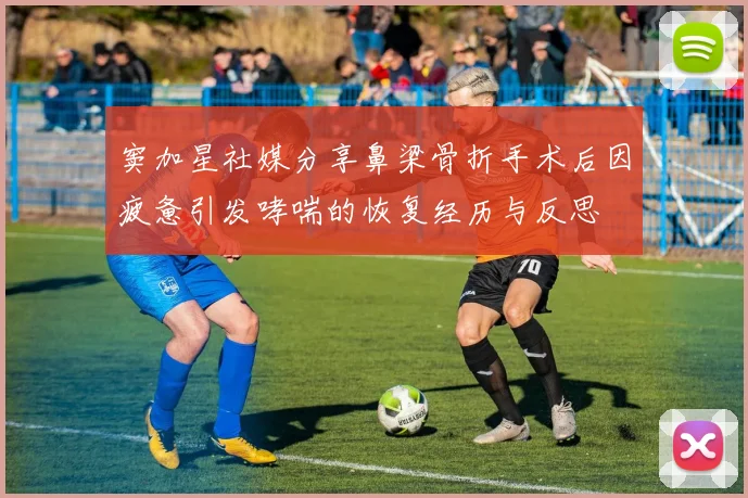窦加星社媒分享鼻梁骨折手术后因疲惫引发哮喘的恢复经历与反思