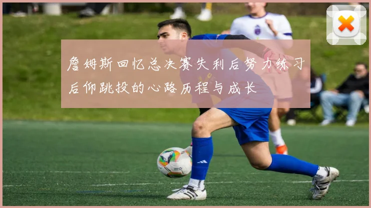 詹姆斯回忆总决赛失利后努力练习后仰跳投的心路历程与成长