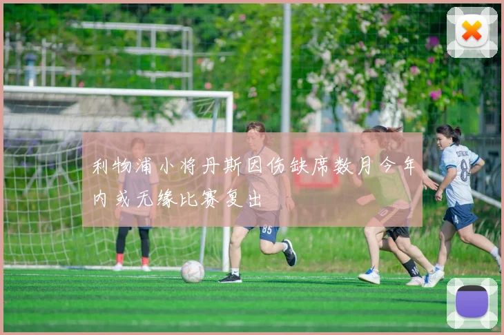 利物浦小将丹斯因伤缺席数月今年内或无缘比赛复出