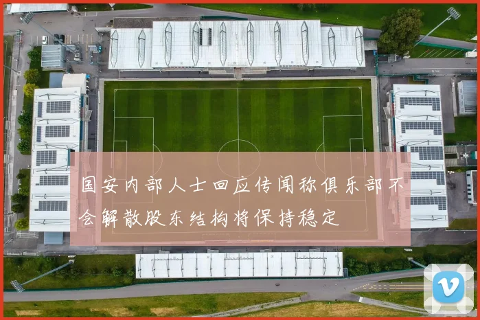 国安内部人士回应传闻称俱乐部不会解散股东结构将保持稳定
