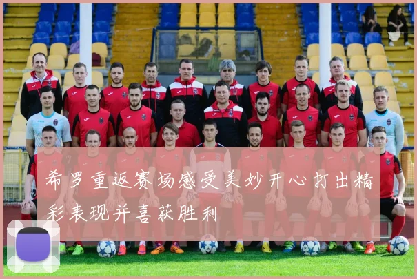 希罗重返赛场感受美妙开心打出精彩表现并喜获胜利