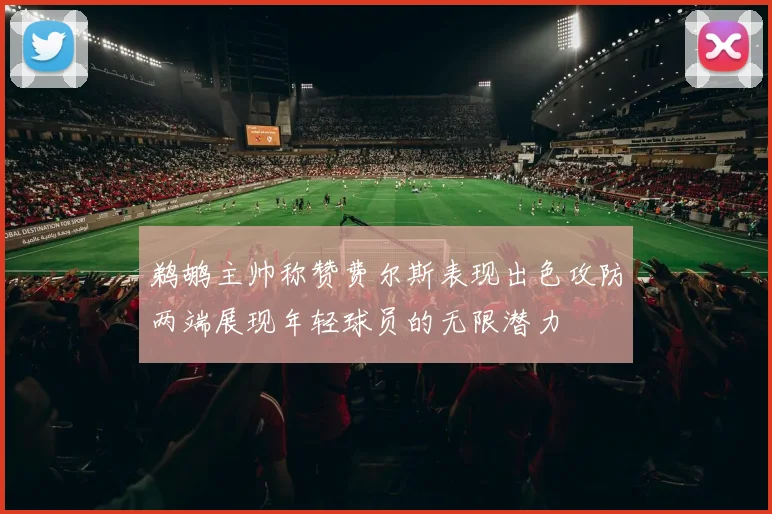 鹈鹕主帅称赞费尔斯表现出色攻防两端展现年轻球员的无限潜力