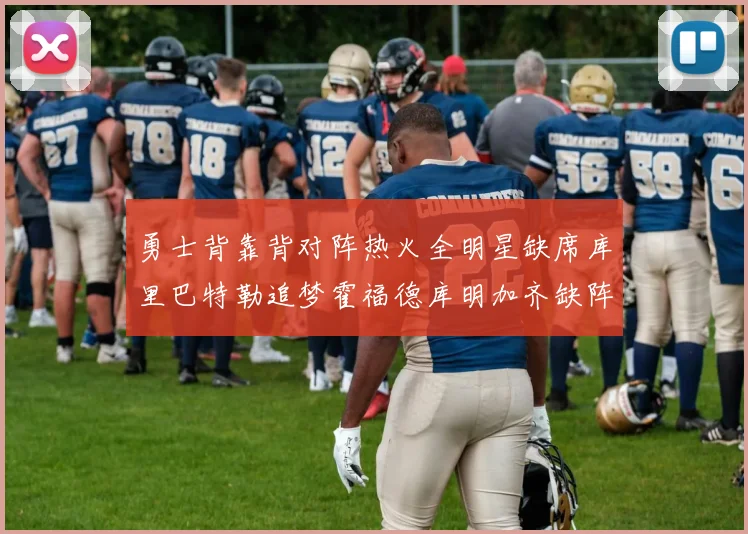 勇士背靠背对阵热火全明星缺席库里巴特勒追梦霍福德库明加齐缺阵
