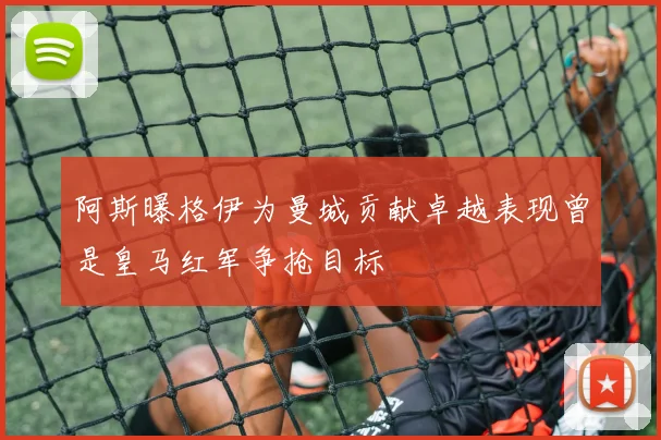 阿斯曝格伊为曼城贡献卓越表现曾是皇马红军争抢目标
