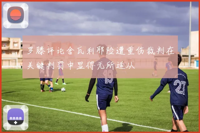 罗滕评论舍瓦利耶险遭重伤裁判在关键判罚中显得无所适从