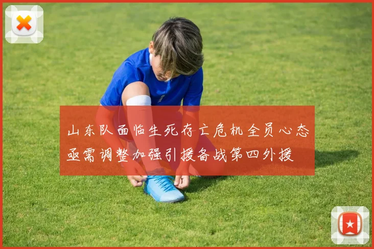 山东队面临生死存亡危机全员心态亟需调整加强引援备战第四外援