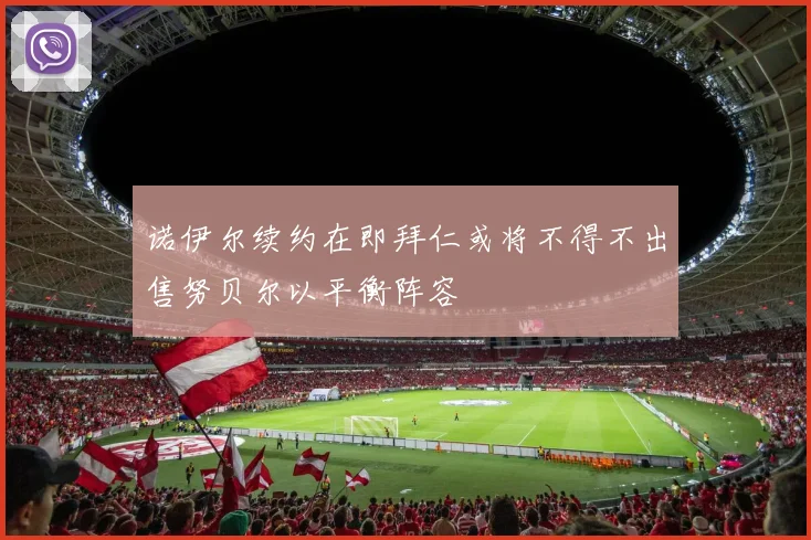 诺伊尔续约在即拜仁或将不得不出售努贝尔以平衡阵容