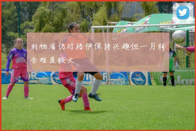 利物浦仍对格伊保持兴趣但一月转会难度较大
