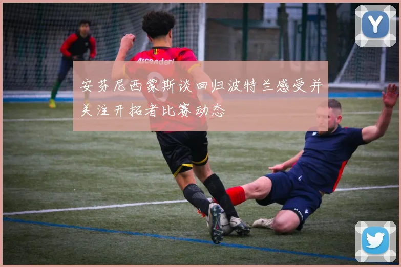 安芬尼西蒙斯谈回归波特兰感受并关注开拓者比赛动态